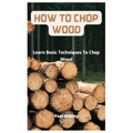 How To Chop Wood: Learn Basic Techniques To Chop Wood - Paperback