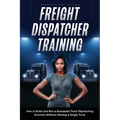 Freight Dispatcher Training: How to Build and Run a Successful Truck Dispatching Business Without Owning a Single Truck: Turn Around Your Financial Si - Paperback