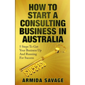 How To Start A Consulting Business In Australia: 5 Steps to Get Your Business Up and Running for Success! - Paperback