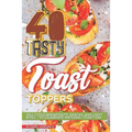 40 Tasty Toast Toppers: Deli-Cious Breakfasts, Snacks, and Light Bites - To Celebrate National Toast Day - Paperback