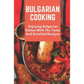 Bulgarian Cooking: Enjoying Bulgarian Dishes With The Tasty And Detailed Recipes: Modern Bulgarian Cuisine - Paperback