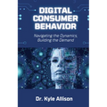 Digital Consumer Behavior: Navigating the Dynamics, Building the Demand - Paperback