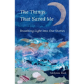 The Things That Saved Me: Breathing Light Into Our Stories - Paperback