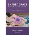 Shared Grace: Making Meaning at End of Life. A Hospice Chaplain's Memoir. - Paperback