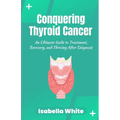 Conquering Thyroid Cancer: An Ultimate Guide to Treatment, Recovery, and Thriving After Diagnosis - Paperback