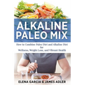 Alkaline Paleo Mix: How to Combine Paleo Diet and Alkaline Diet for Wellness, Weight Loss, and Vibrant Health - Paperback