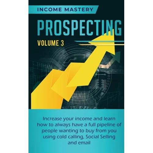 Prospecting: Increase Your Income and Learn How to Always Have a Full Pipeline of People Wanting to Buy from You Using Cold Calling, Social Selling, a - Paperback