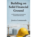 Building on Solid Financial Ground: A CFO's Guide to Commercial Construction Success - Hardcover