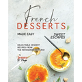 French Desserts Made Easy: Delectable Dessert Recipes from The Patisseries of Paris! - Paperback