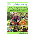 Vertical Gardening: What You Need to Know to Grow Organic Vegetables and Fruits For Your Family - Paperback