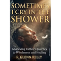 Sometimes I Cry In The Shower: A Grieving Father's Journey To Wholeness And Healing - Paperback