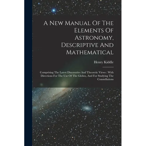 A New Manual Of The Elements Of Astronomy, Descriptive And Mathematical: Comprising The Latest Discoveries And Theoretic Views: With Directions For Th - Paperback