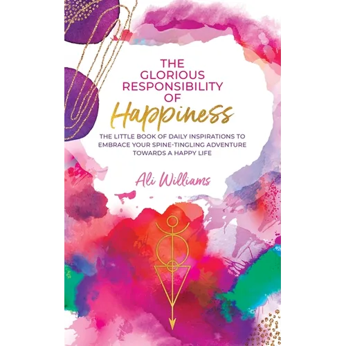 The Glorious Responsibility of Happiness: The Little Book of Daily Inspirations to Embrace Your Spine-Tingling Adventure Towards a Happy Life - Paperback