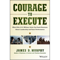 Courage to Execute: What Elite U.S. Military Units Can Teach Business about Leadership and Team Performance - Hardcover