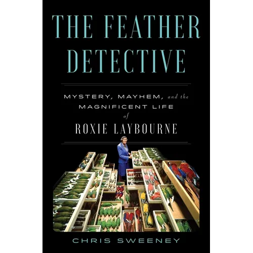 The Feather Detective: Mystery, Mayhem, and the Magnificent Life of Roxie Laybourne - Hardcover