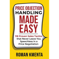 Price Objection Handling Made Easy: 118 Proven Sales Tactics, that Never Leave You Speechless in a Price Negotiation - Paperback