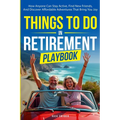 Things To Do In Retirement Playbook: How Anyone Can Stay Active, Find New Friends, And Discover Affordable Adventures That Bring You Joy - Paperback
