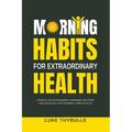 Morning Habits For Extraordinary Health: Create An Empowering Morning Routine, Live Each Day With Energy And Vitality - Paperback