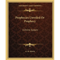 Prophecies Unveiled Or Prophecy: A Divine System - Paperback