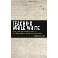 Teaching While White: Addressing the Intersections of Race and Immigration in the Classroom - Paperback