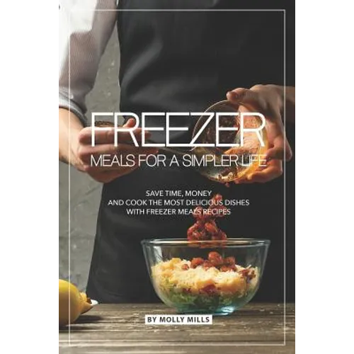 Freezer Meals for a Simpler Life: Save Time, Money and Cook the Most Delicious Dishes with Freezer Meals Recipes - Paperback