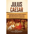 Julius Caesar: A Captivating Guide to One of the Greatest Generals in Ancient Rome and His Role in the Fall of the Roman Republic and Rise of the Roma - Hardcover
