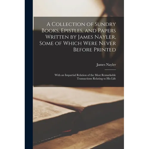 A Collection of Sundry Books, Epistles, and Papers Written by James Nayler, Some of Which Were Never Before Printed: With an Impartial Relation of the - Paperback