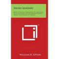Negro Masonry: Being A Critical Examination Of Objections To The Legitimacy Of The Masons Existing Among The Negroes Of America - Hardcover
