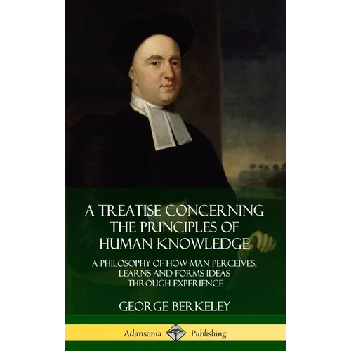 A Treatise Concerning the Principles of Human Knowledge: A Philosophy of How Man Perceives, Learns and Forms Ideas Through Experience (Hardcover) - Hardcover