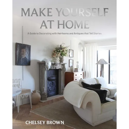 Make Yourself at Home: A Guide to Decorating with Heirlooms and Antiques That Tell Stories - Hardcover