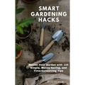 Smart Gardening Hacks: Master Your Garden with 125 Simple, Money-Saving, and Time-Conserving Tips - Paperback