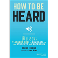 How to Be Heard: Ten Lessons Teachers Need to Advocate for Their Students and Profession - Paperback