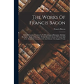 The Works Of Francis Bacon: Sylva Sylvarum (century Ix-x) Physiological Remains. Medical Remains. Medical Receipts. Works Moral: Colours Of Good A - Paperback