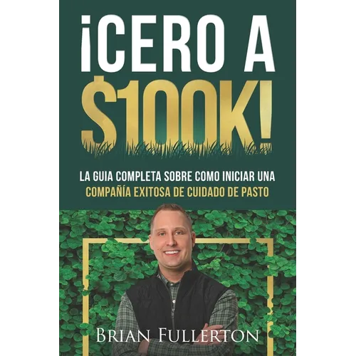 ¡Cero A $100k!: La Guía Completa Sobre Cómo Iniciar una Compañía Exitosa de Cuidado de Pasto - Paperback
