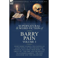 The Collected Supernatural and Weird Fiction of Barry Pain-Volume 3: Eight Short Stories, Two Novellas & One Novel of the Strange and Unusual Includin - Hardcover