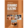 Ceramic Glazing Techniques: Mastering Ceramic Glazing: Techniques, Tools, Surface Decoration, Recipes, Glazing Tips, Lots More and Firing Methods - Paperback