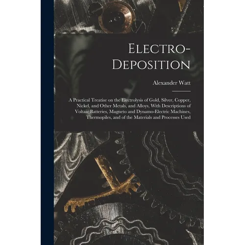 Electro-deposition: A Practical Treatise on the Electrolysis of Gold, Silver, Copper, Nickel, and Other Metals, and Alloys, With Descripti - Paperback