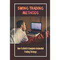 Swing Trading Methods: How To Build A Complete Automated Trading Strategy: Swing Trading - Paperback