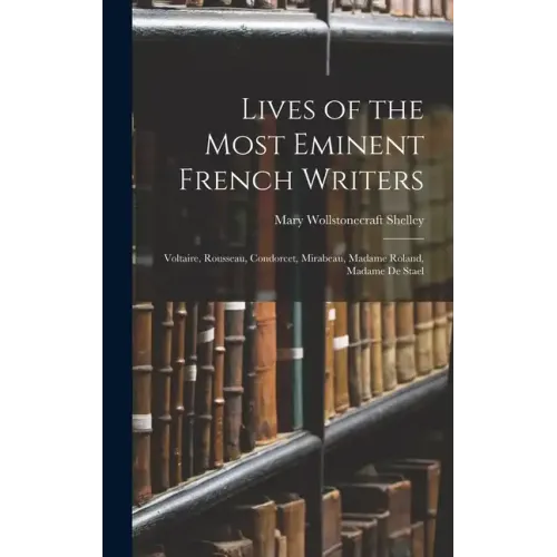 Lives of the Most Eminent French Writers: Voltaire, Rousseau, Condorcet, Mirabeau, Madame Roland, Madame De Stael - Hardcover