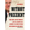 Without Precedent: How Chief Justice Roberts and His Accomplices Rewrote the Constitution and Dismantled Our Rights - Hardcover