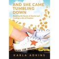 And She Came Tumbling Down: Breaking the Bonds of Alcohol and Creating a Life of Freedom - Hardcover