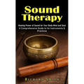Sound Therapy: Healing Power of Sound for Your Body Mind and Soul (A Comprehensive Guide to Its Instruments & Practices) - Paperback