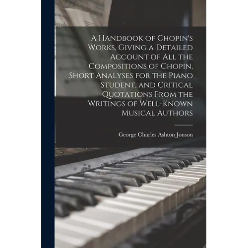 A Handbook of Chopin's Works, Giving a Detailed Account of all the Compositions of Chopin, Short Analyses for the Piano Student, and Critical Quotatio - Paperback
