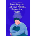Basic Ways to Get Over Anxiety, Depression, Anger - Paperback