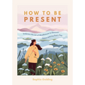 How to Be Present: Embrace the Art of Mindfulness to Discover Peace and Joy Every Day - Paperback