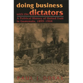 Doing Business with the Dictators: A Political History of United Fruit in Guatemala, 1899-1944 - Paperback