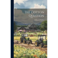 The Cotton Question: The Production, Export, Manufacture, and Consumption of Cotton. a Condensed Treatise On Cotton in All Its Aspects: Agr - Hardcover