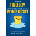 How to Find Joy Even If You Have a Hole in Your Bucket: Stop Suffering, Start Living, and Cultivate the Only Skill that Matters Most - Paperback
