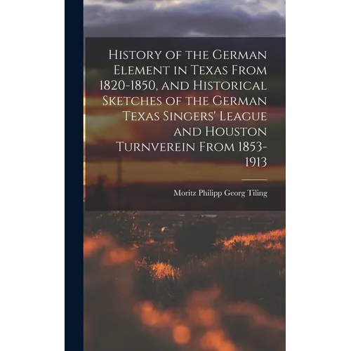 History of the German Element in Texas From 1820-1850, and Historical Sketches of the German Texas Singers' League and Houston Turnverein From 1853-19 - Hardcover