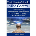 Mind Control: Critical Thinking And Manifestation To Obtain Mind Control Over Your Thoughts And Achieve Anything! - Paperback
